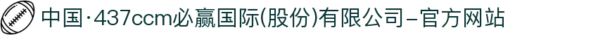 中国·437ccm必赢国际(股份)有限公司-官方网站